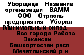 Уборщица › Название организации ­ ВАММ  , ООО › Отрасль предприятия ­ Уборка › Минимальный оклад ­ 15 000 - Все города Работа » Вакансии   . Башкортостан респ.,Мечетлинский р-н